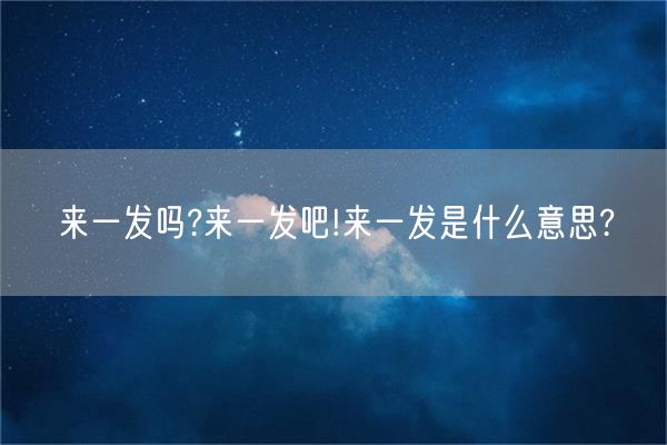 来一发吗?来一发吧!来一发是什么意思?