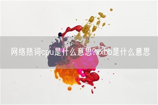 网络热词cpu是什么意思?xxbb是什么意思